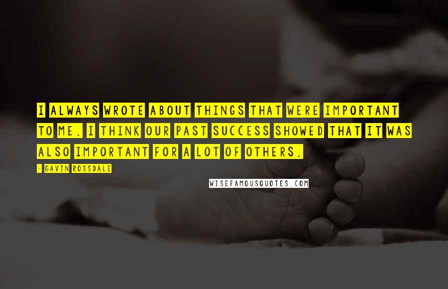 Gavin Rossdale Quotes: I always wrote about things that were important to me. I think our past success showed that it was also important for a lot of others.