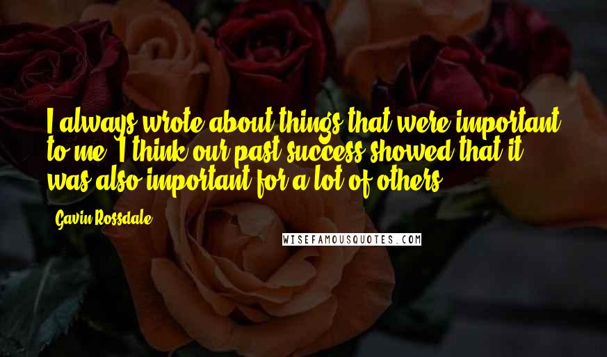 Gavin Rossdale Quotes: I always wrote about things that were important to me. I think our past success showed that it was also important for a lot of others.