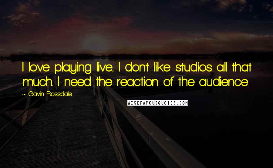 Gavin Rossdale Quotes: I love playing live, I don't like studios all that much. I need the reaction of the audience.