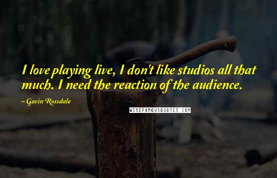 Gavin Rossdale Quotes: I love playing live, I don't like studios all that much. I need the reaction of the audience.