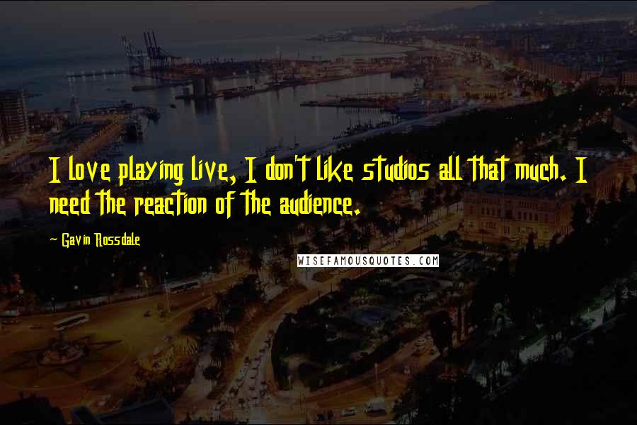 Gavin Rossdale Quotes: I love playing live, I don't like studios all that much. I need the reaction of the audience.