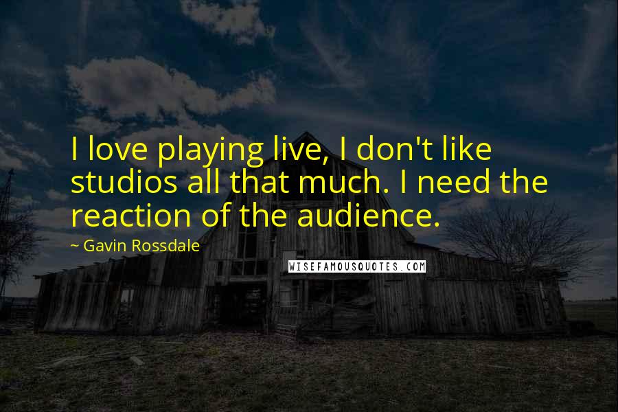 Gavin Rossdale Quotes: I love playing live, I don't like studios all that much. I need the reaction of the audience.