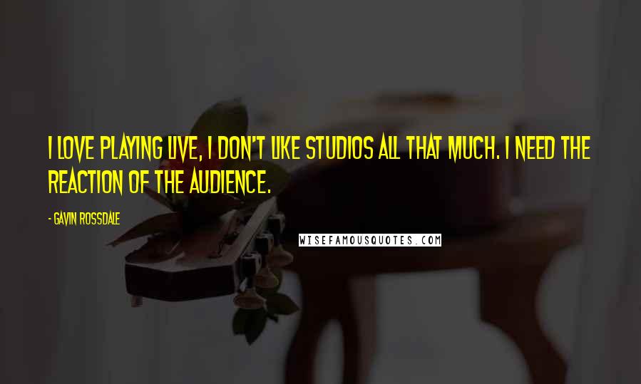 Gavin Rossdale Quotes: I love playing live, I don't like studios all that much. I need the reaction of the audience.