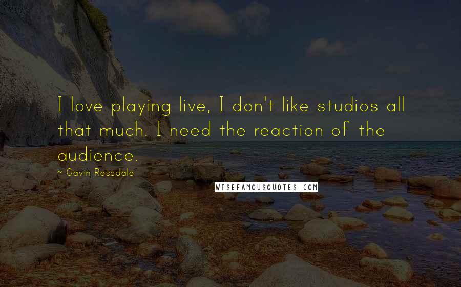 Gavin Rossdale Quotes: I love playing live, I don't like studios all that much. I need the reaction of the audience.