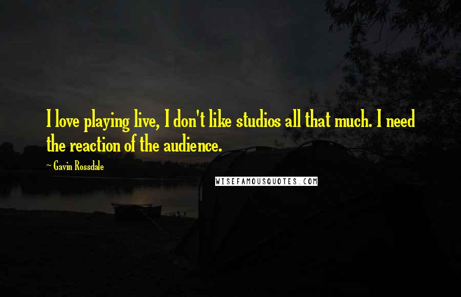 Gavin Rossdale Quotes: I love playing live, I don't like studios all that much. I need the reaction of the audience.