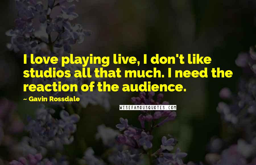 Gavin Rossdale Quotes: I love playing live, I don't like studios all that much. I need the reaction of the audience.