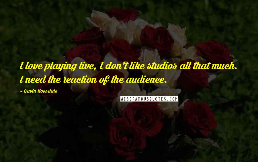 Gavin Rossdale Quotes: I love playing live, I don't like studios all that much. I need the reaction of the audience.