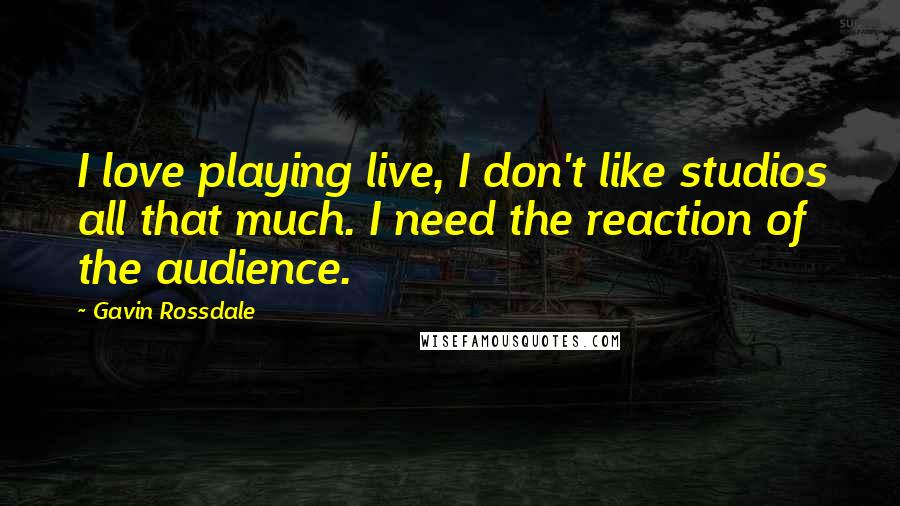 Gavin Rossdale Quotes: I love playing live, I don't like studios all that much. I need the reaction of the audience.