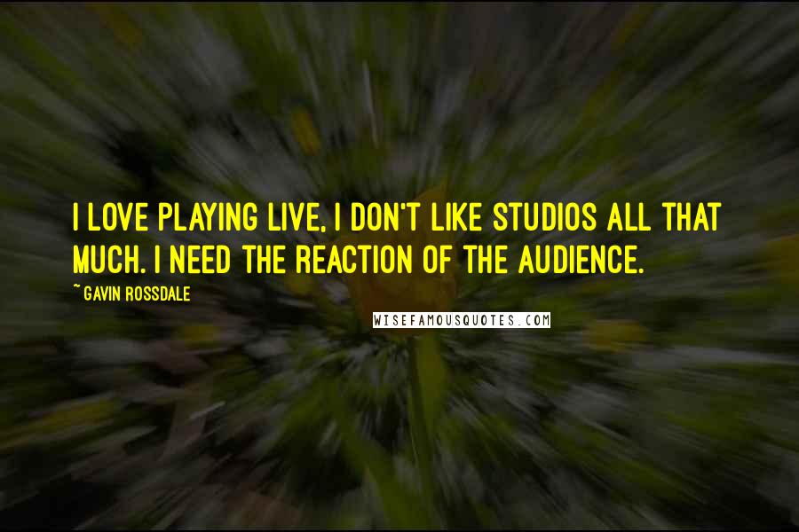 Gavin Rossdale Quotes: I love playing live, I don't like studios all that much. I need the reaction of the audience.