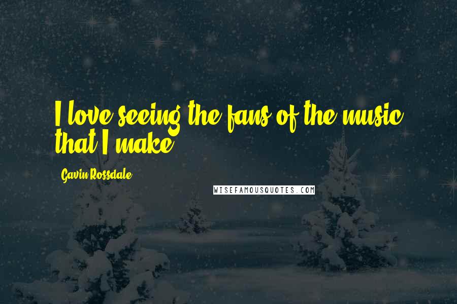 Gavin Rossdale Quotes: I love seeing the fans of the music that I make.