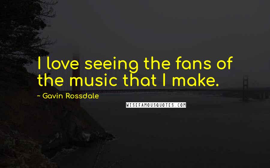 Gavin Rossdale Quotes: I love seeing the fans of the music that I make.