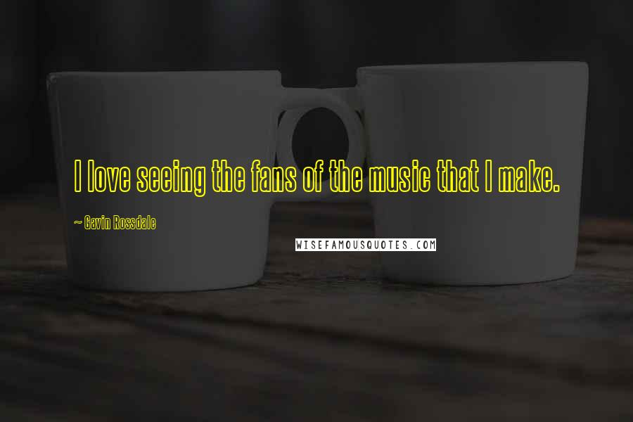 Gavin Rossdale Quotes: I love seeing the fans of the music that I make.