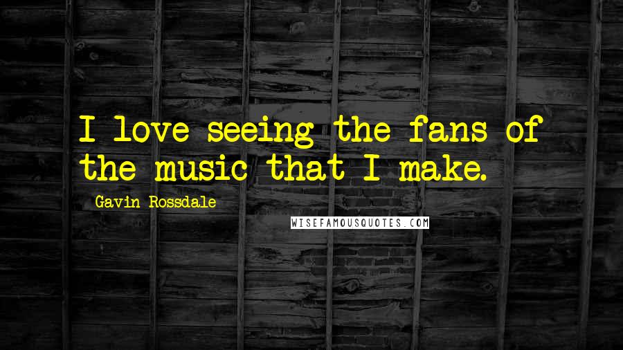 Gavin Rossdale Quotes: I love seeing the fans of the music that I make.