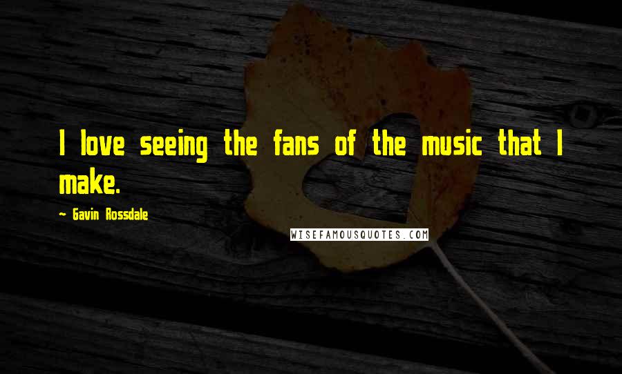 Gavin Rossdale Quotes: I love seeing the fans of the music that I make.