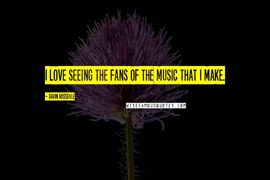 Gavin Rossdale Quotes: I love seeing the fans of the music that I make.