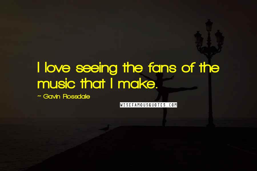 Gavin Rossdale Quotes: I love seeing the fans of the music that I make.