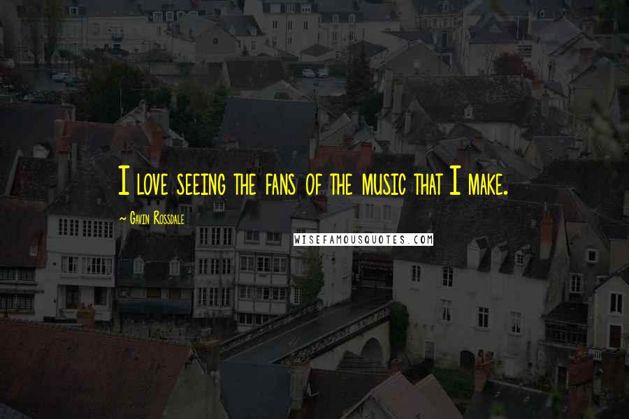 Gavin Rossdale Quotes: I love seeing the fans of the music that I make.