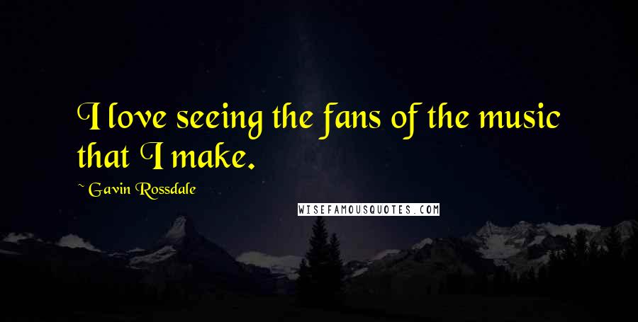 Gavin Rossdale Quotes: I love seeing the fans of the music that I make.
