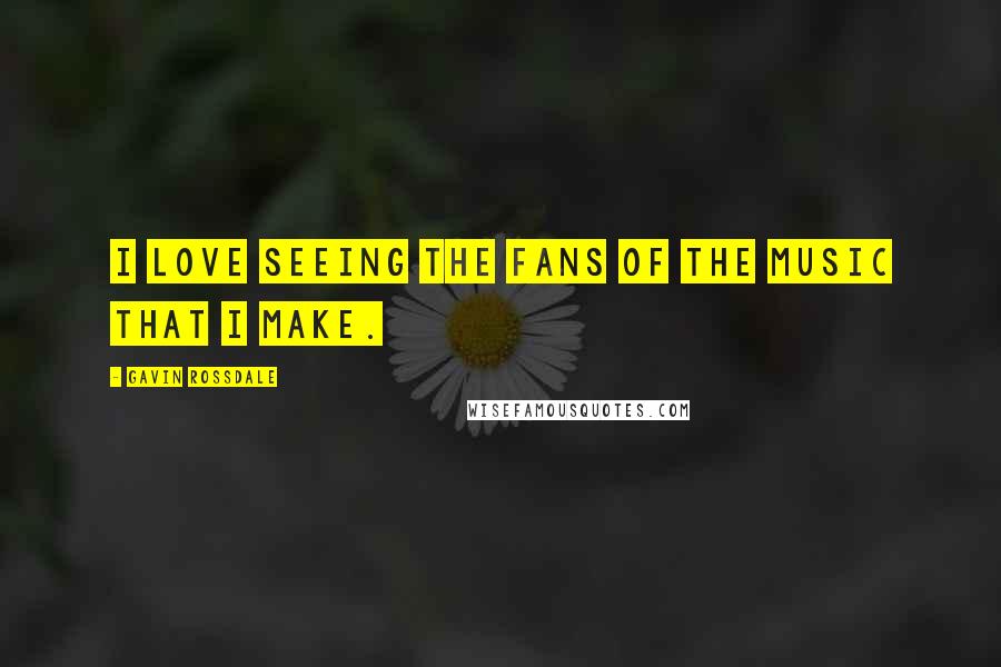 Gavin Rossdale Quotes: I love seeing the fans of the music that I make.