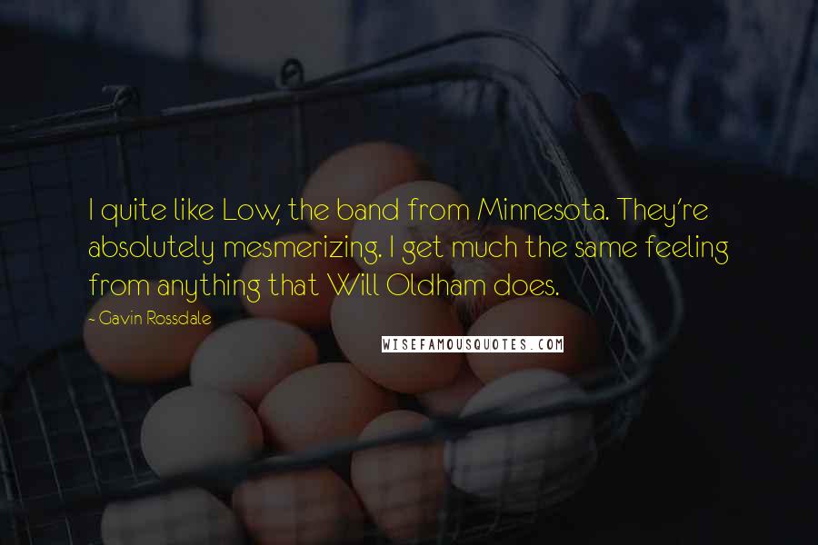 Gavin Rossdale Quotes: I quite like Low, the band from Minnesota. They're absolutely mesmerizing. I get much the same feeling from anything that Will Oldham does.