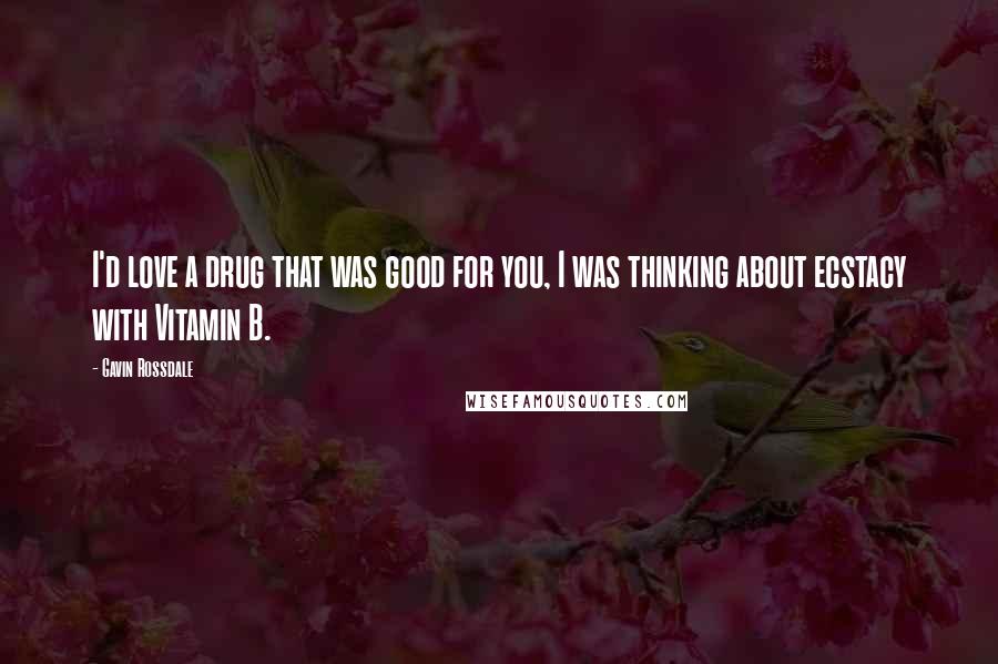 Gavin Rossdale Quotes: I'd love a drug that was good for you, I was thinking about ecstacy with Vitamin B.