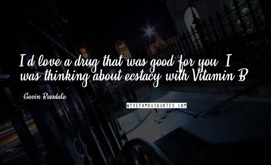Gavin Rossdale Quotes: I'd love a drug that was good for you, I was thinking about ecstacy with Vitamin B.