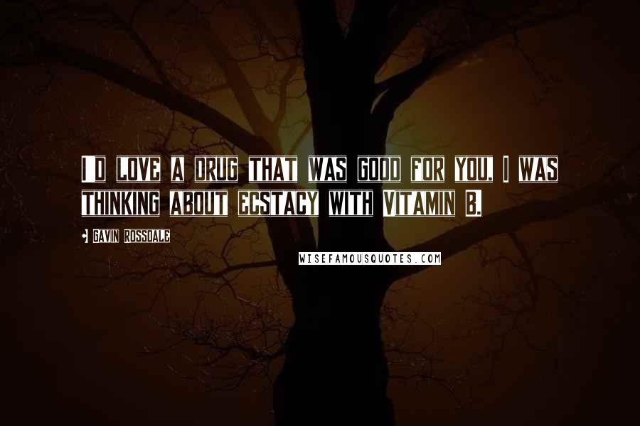 Gavin Rossdale Quotes: I'd love a drug that was good for you, I was thinking about ecstacy with Vitamin B.