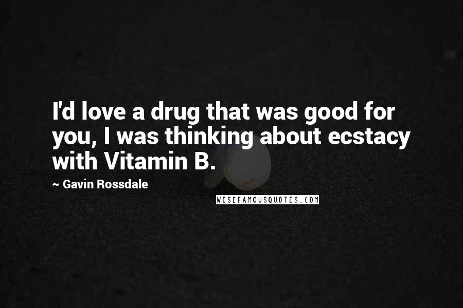 Gavin Rossdale Quotes: I'd love a drug that was good for you, I was thinking about ecstacy with Vitamin B.