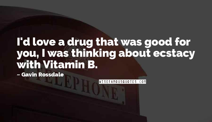 Gavin Rossdale Quotes: I'd love a drug that was good for you, I was thinking about ecstacy with Vitamin B.