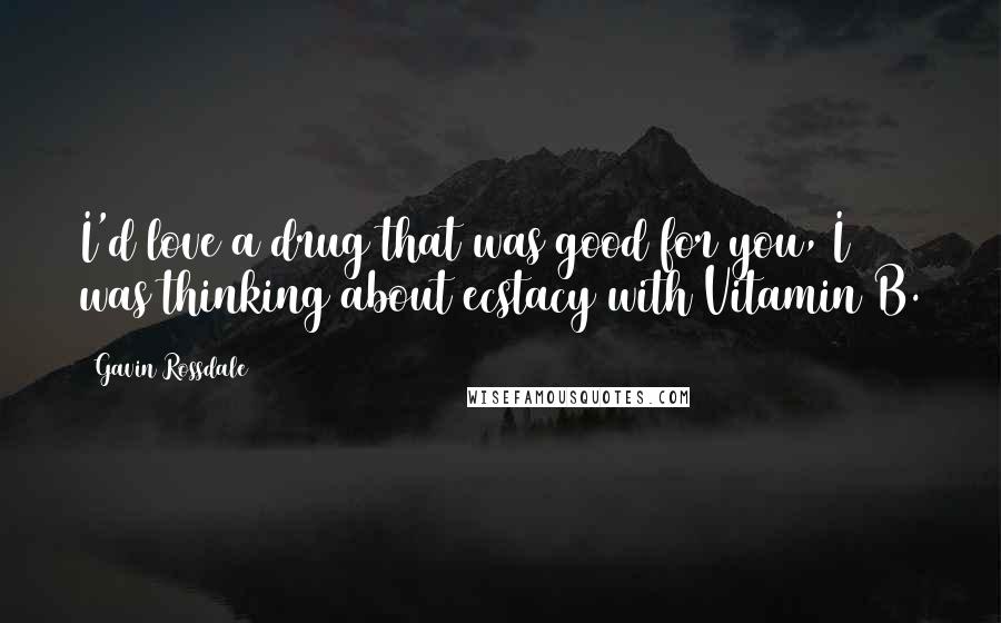 Gavin Rossdale Quotes: I'd love a drug that was good for you, I was thinking about ecstacy with Vitamin B.