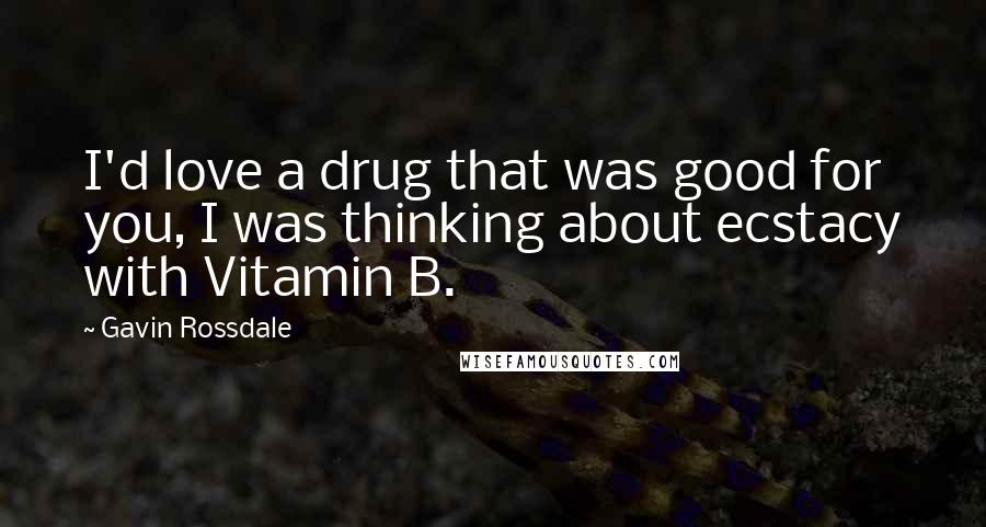 Gavin Rossdale Quotes: I'd love a drug that was good for you, I was thinking about ecstacy with Vitamin B.