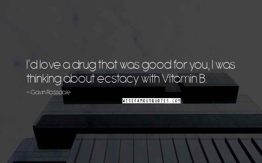 Gavin Rossdale Quotes: I'd love a drug that was good for you, I was thinking about ecstacy with Vitamin B.