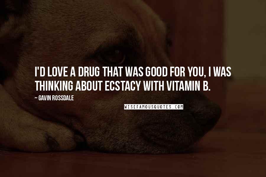 Gavin Rossdale Quotes: I'd love a drug that was good for you, I was thinking about ecstacy with Vitamin B.