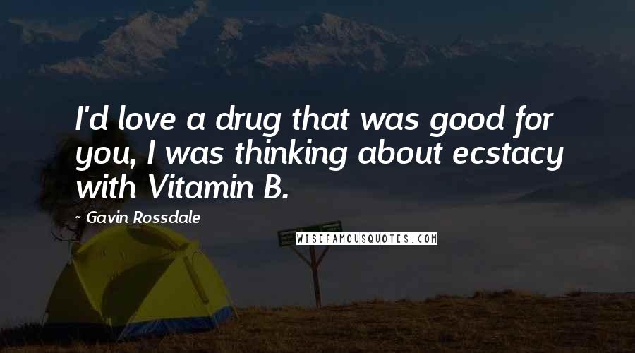 Gavin Rossdale Quotes: I'd love a drug that was good for you, I was thinking about ecstacy with Vitamin B.