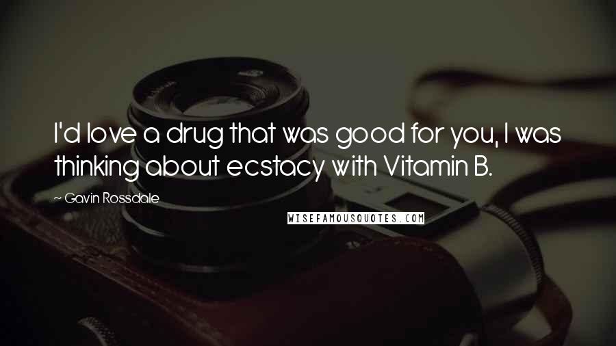 Gavin Rossdale Quotes: I'd love a drug that was good for you, I was thinking about ecstacy with Vitamin B.
