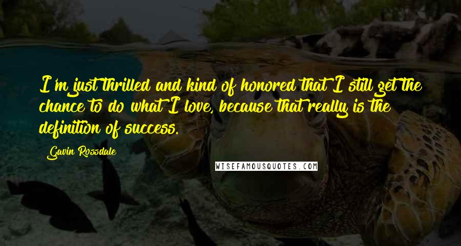 Gavin Rossdale Quotes: I'm just thrilled and kind of honored that I still get the chance to do what I love, because that really is the definition of success.