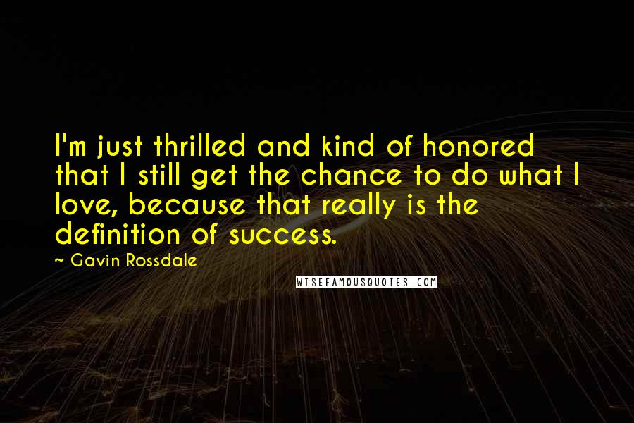 Gavin Rossdale Quotes: I'm just thrilled and kind of honored that I still get the chance to do what I love, because that really is the definition of success.