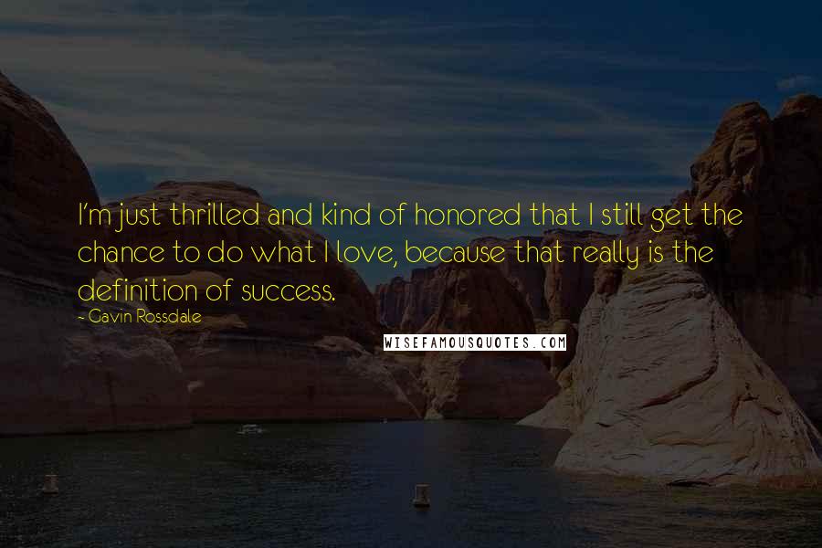 Gavin Rossdale Quotes: I'm just thrilled and kind of honored that I still get the chance to do what I love, because that really is the definition of success.