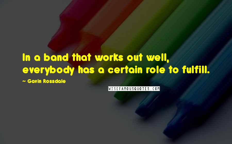 Gavin Rossdale Quotes: In a band that works out well, everybody has a certain role to fulfill.