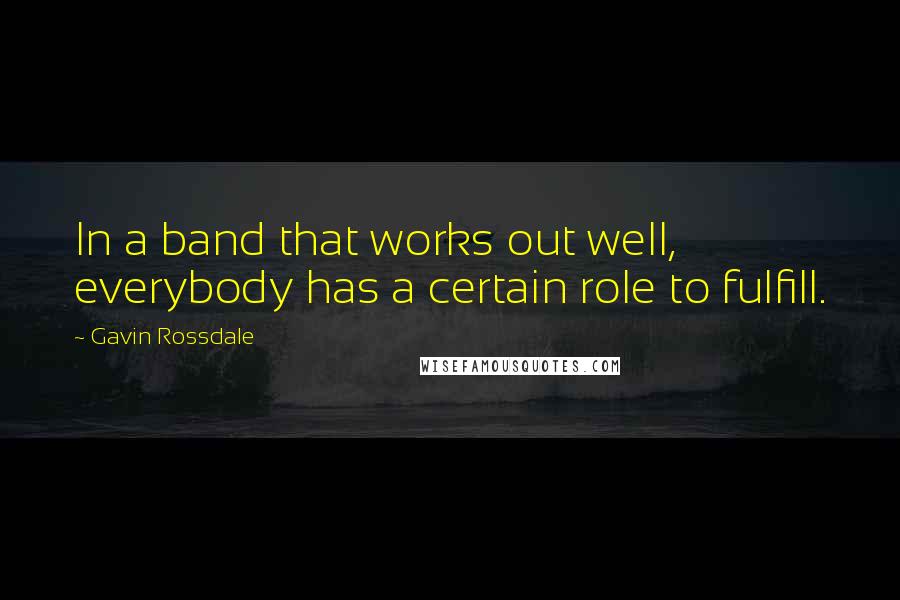 Gavin Rossdale Quotes: In a band that works out well, everybody has a certain role to fulfill.