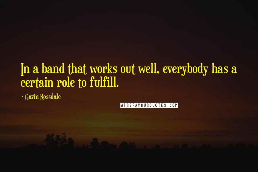 Gavin Rossdale Quotes: In a band that works out well, everybody has a certain role to fulfill.