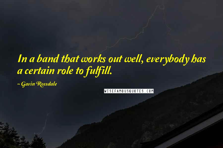 Gavin Rossdale Quotes: In a band that works out well, everybody has a certain role to fulfill.