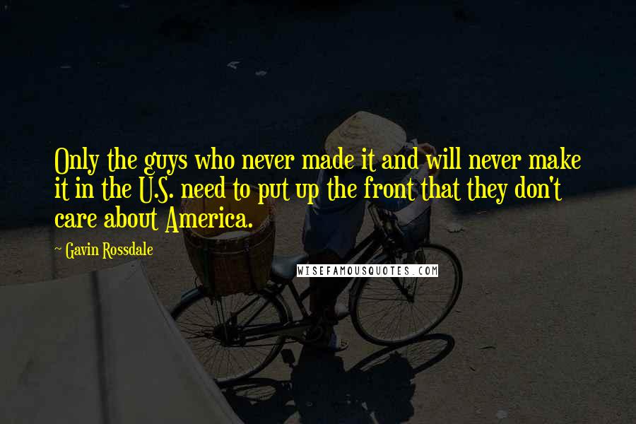 Gavin Rossdale Quotes: Only the guys who never made it and will never make it in the U.S. need to put up the front that they don't care about America.