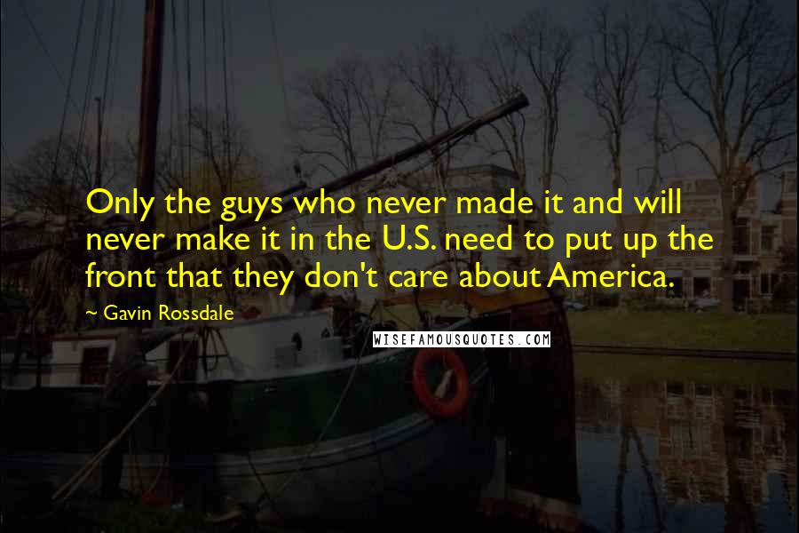 Gavin Rossdale Quotes: Only the guys who never made it and will never make it in the U.S. need to put up the front that they don't care about America.