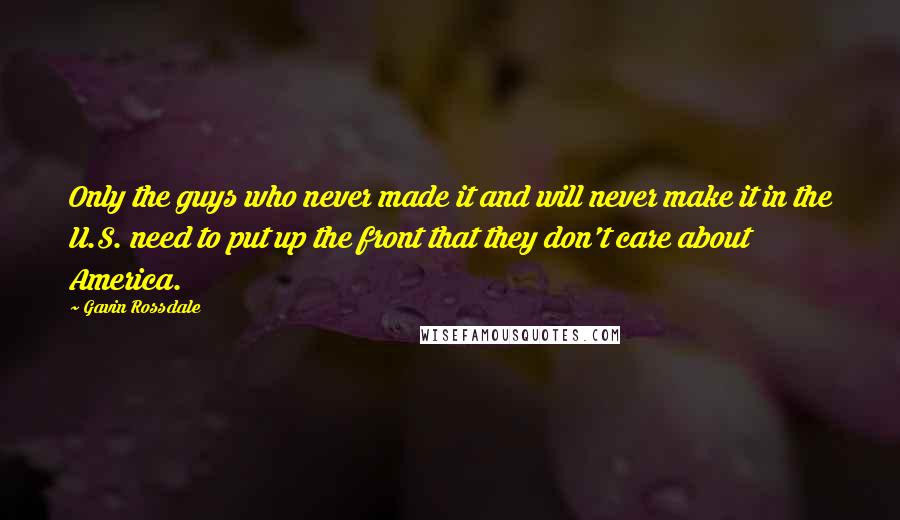 Gavin Rossdale Quotes: Only the guys who never made it and will never make it in the U.S. need to put up the front that they don't care about America.