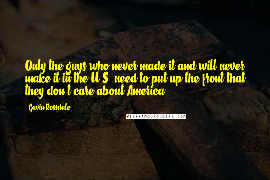 Gavin Rossdale Quotes: Only the guys who never made it and will never make it in the U.S. need to put up the front that they don't care about America.