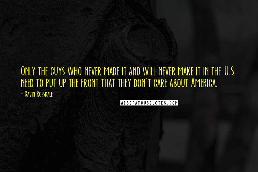 Gavin Rossdale Quotes: Only the guys who never made it and will never make it in the U.S. need to put up the front that they don't care about America.