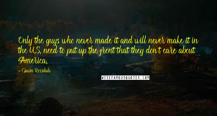 Gavin Rossdale Quotes: Only the guys who never made it and will never make it in the U.S. need to put up the front that they don't care about America.