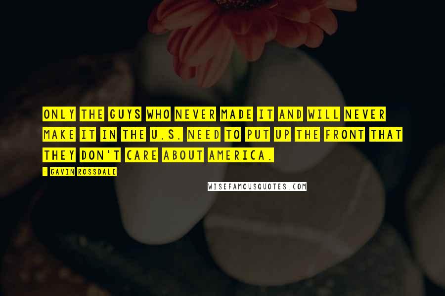 Gavin Rossdale Quotes: Only the guys who never made it and will never make it in the U.S. need to put up the front that they don't care about America.