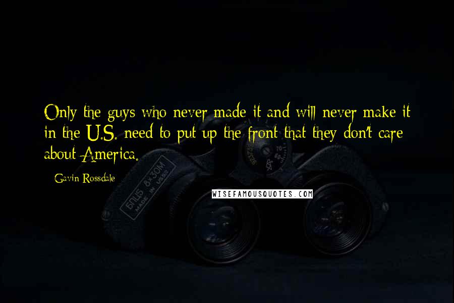 Gavin Rossdale Quotes: Only the guys who never made it and will never make it in the U.S. need to put up the front that they don't care about America.